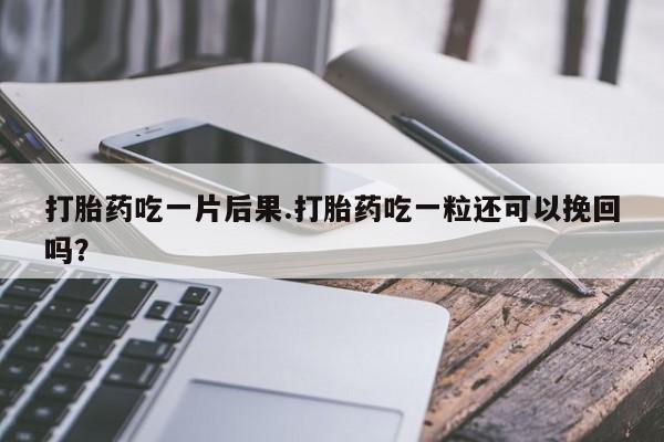 米非司酮片打胎药网店打胎药吃一片后果.打胎药吃一粒还可以挽回吗？