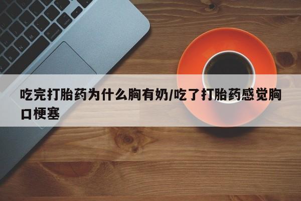 米非司酮片打胎药网店吃完打胎药为什么胸有奶/吃了打胎药感觉胸口梗塞