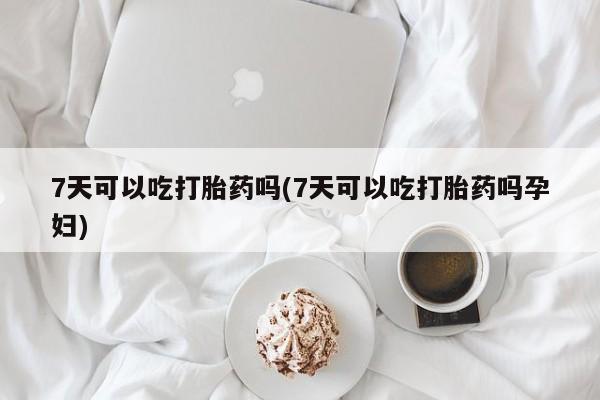 米非司酮片打胎药网店7天可以吃打胎药吗(7天可以吃打胎药吗孕妇)