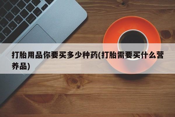 米非司酮片打胎药网店打胎用品你要买多少种药(打胎需要买什么营养品)