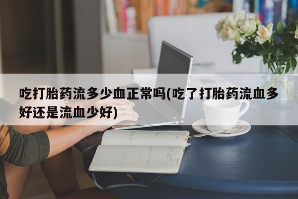 米非司酮片打胎药网店吃打胎药流多少血正常吗(吃了打胎药流血多好还是流血少好)