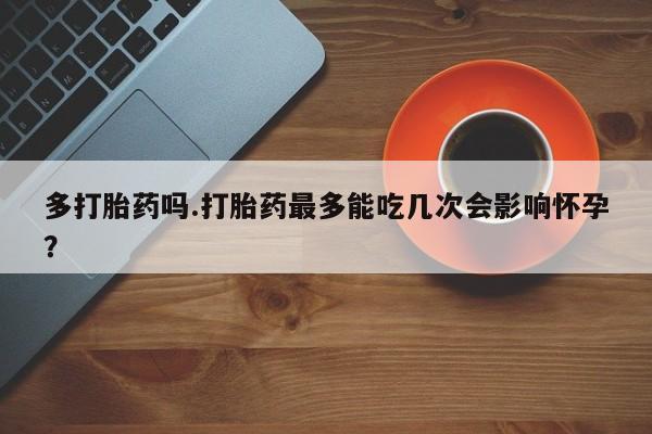 米非司酮片打胎药网店多打胎药吗.打胎药最多能吃几次会影响怀孕？