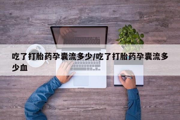 米非司酮片打胎药网店吃了打胎药孕囊流多少/吃了打胎药孕囊流多少血