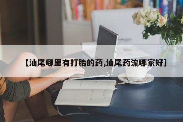 米非司酮片打胎药网店【汕尾哪里有打胎的药,汕尾药流哪家好】