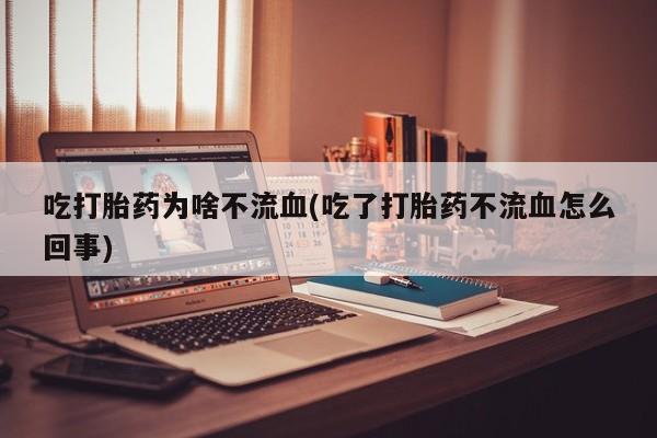 米非司酮片打胎药网店吃打胎药为啥不流血(吃了打胎药不流血怎么回事)