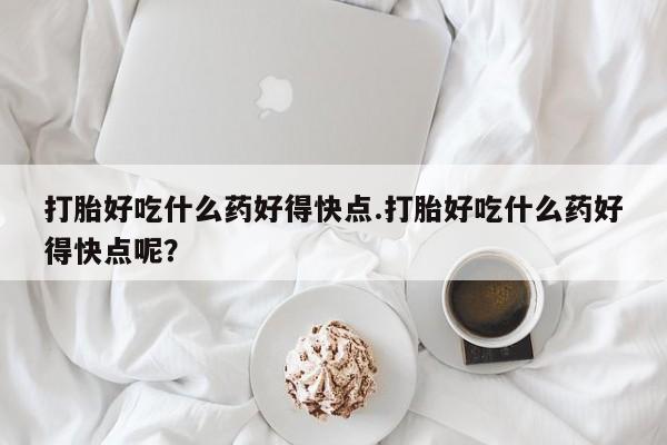 米非司酮片打胎药网店打胎好吃什么药好得快点.打胎好吃什么药好得快点呢?