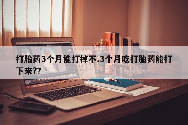 米非司酮片打胎药网店打胎药3个月能打掉不.3个月吃打胎药能打下来??