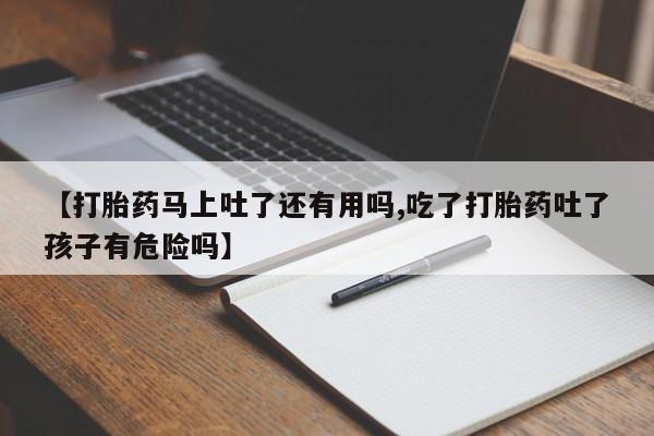 米非司酮片打胎药网店【打胎药马上吐了还有用吗,吃了打胎药吐了孩子有危险吗】