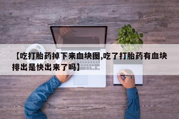 米非司酮片打胎药网店【吃打胎药掉下来血块图,吃了打胎药有血块排出是快出来了吗】
