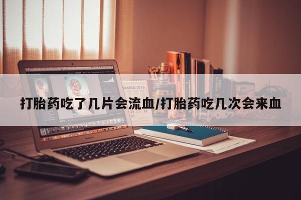 米非司酮片打胎药网店打胎药吃了几片会流血/打胎药吃几次会来血