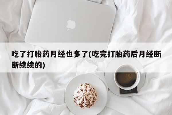 米非司酮片打胎药网店吃了打胎药月经也多了(吃完打胎药后月经断断续续的)