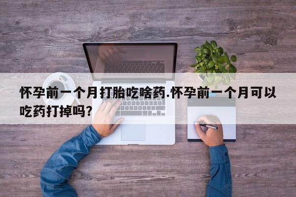 米非司酮片打胎药网店怀孕前一个月打胎吃啥药.怀孕前一个月可以吃药打掉吗？
