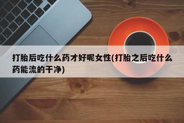 米非司酮片打胎药网店打胎后吃什么药才好呢女性(打胎之后吃什么药能流的干净)