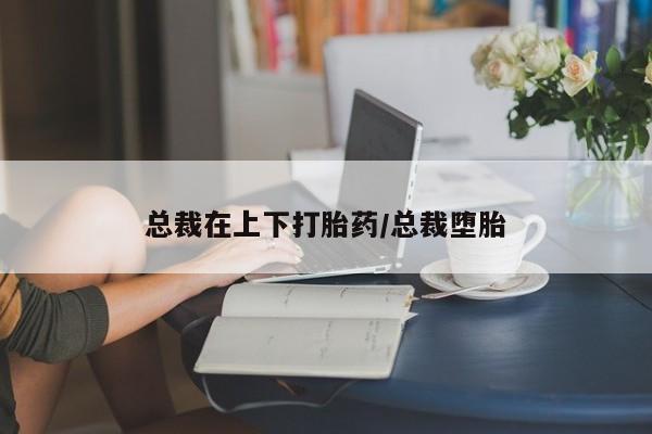 米非司酮片打胎药网店总裁在上下打胎药/总裁堕胎