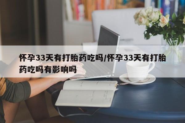 米非司酮片打胎药网店怀孕33天有打胎药吃吗/怀孕33天有打胎药吃吗有影响吗
