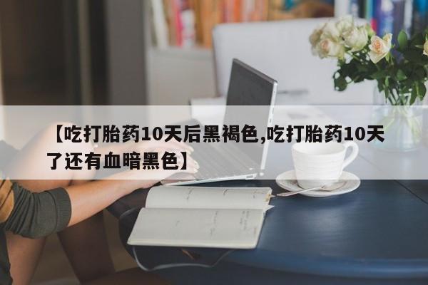 米非司酮片打胎药网店【吃打胎药10天后黑褐色,吃打胎药10天了还有血暗黑色】