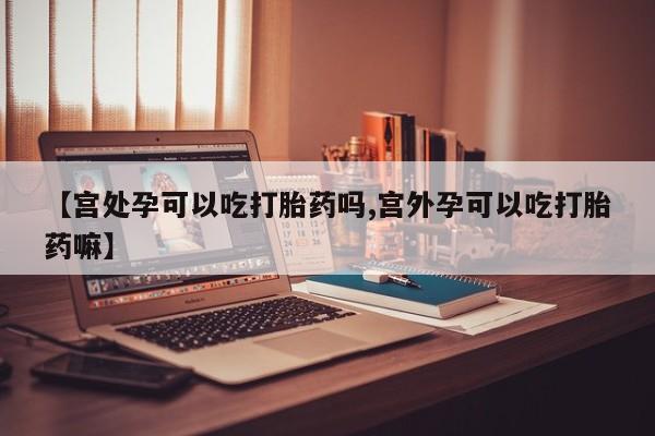 米非司酮片打胎药网店【宫处孕可以吃打胎药吗,宫外孕可以吃打胎药嘛】