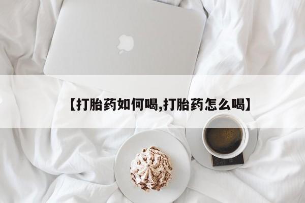 米非司酮片打胎药网店【打胎药如何喝,打胎药怎么喝】