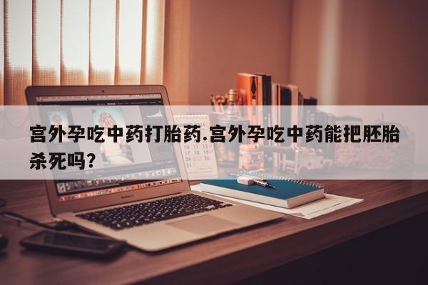 米非司酮片打胎药网店宫外孕吃中药打胎药.宫外孕吃中药能把胚胎杀死吗？