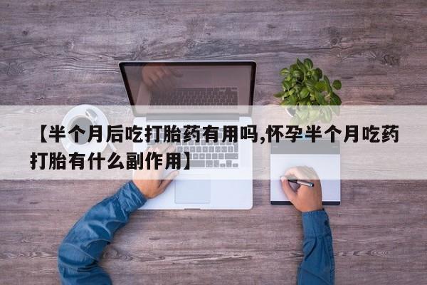 米非司酮片打胎药网店【半个月后吃打胎药有用吗,怀孕半个月吃药打胎有什么副作用】