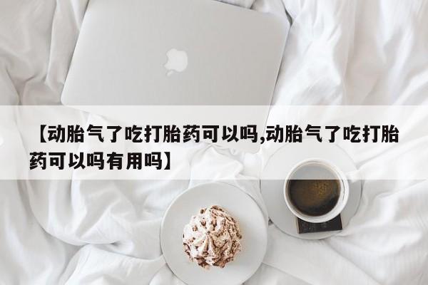 米非司酮片打胎药网店【动胎气了吃打胎药可以吗,动胎气了吃打胎药可以吗有用吗】