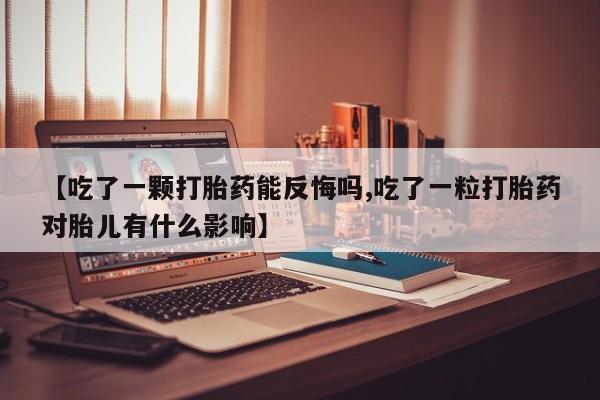 米非司酮片打胎药网店【吃了一颗打胎药能反悔吗,吃了一粒打胎药对胎儿有什么影响】
