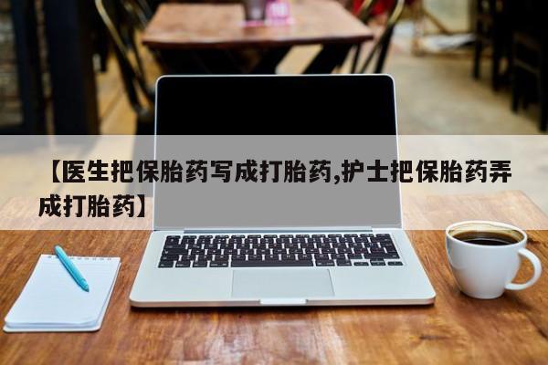 米非司酮片打胎药网店【医生把保胎药写成打胎药,护士把保胎药弄成打胎药】