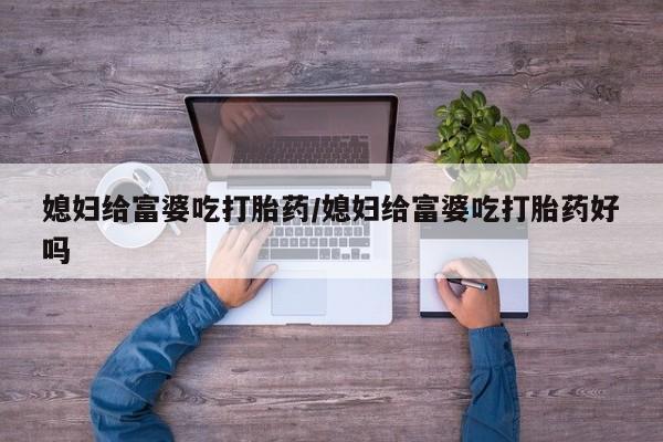 米非司酮片打胎药网店媳妇给富婆吃打胎药/媳妇给富婆吃打胎药好吗