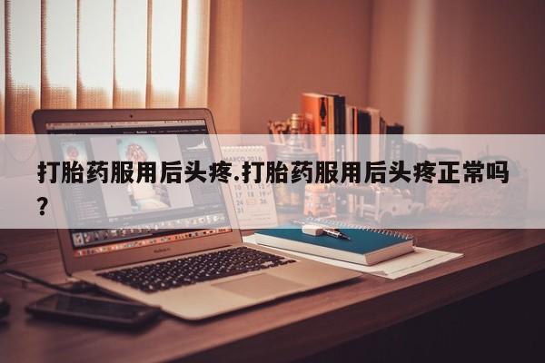 米非司酮片打胎药网店打胎药服用后头疼.打胎药服用后头疼正常吗？