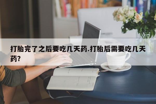 米非司酮片打胎药网店打胎完了之后要吃几天药.打胎后需要吃几天药？