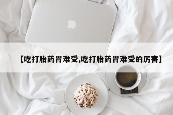 米非司酮片打胎药网店【吃打胎药胃难受,吃打胎药胃难受的厉害】
