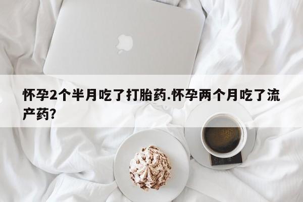 米非司酮片打胎药网店怀孕2个半月吃了打胎药.怀孕两个月吃了流产药？