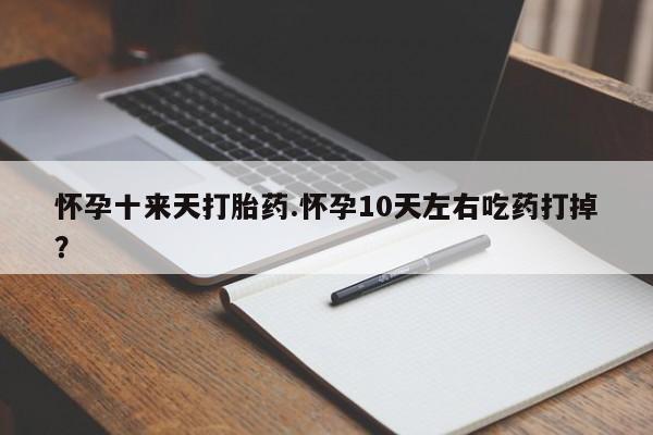 米非司酮片打胎药网店怀孕十来天打胎药.怀孕10天左右吃药打掉？