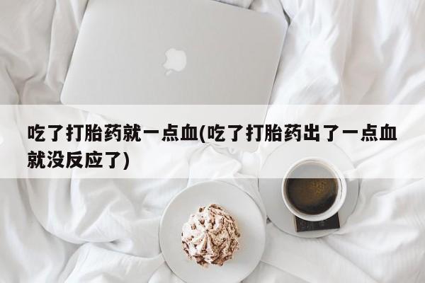 米非司酮片打胎药网店吃了打胎药就一点血(吃了打胎药出了一点血就没反应了)