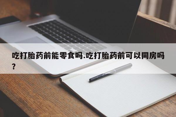 米非司酮片打胎药网店吃打胎药前能零食吗.吃打胎药前可以同房吗？