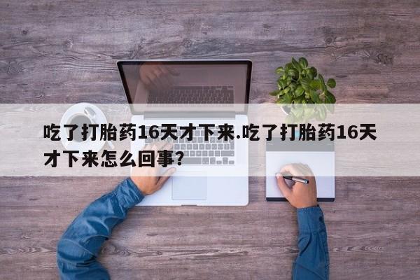 米非司酮片打胎药网店吃了打胎药16天才下来.吃了打胎药16天才下来怎么回事？