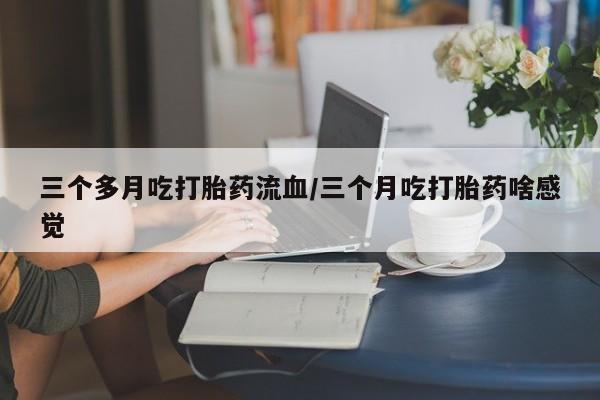 米非司酮片打胎药网店三个多月吃打胎药流血/三个月吃打胎药啥感觉
