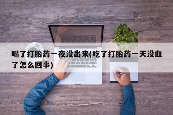 米非司酮片打胎药网店喝了打胎药一夜没出来(吃了打胎药一天没血了怎么回事)