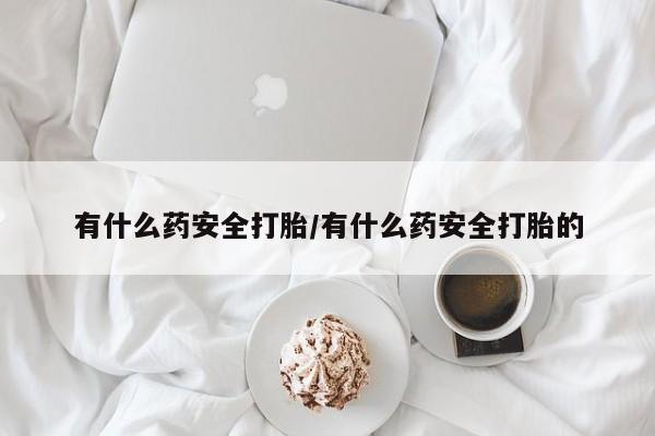 米非司酮片打胎药网店有什么药安全打胎/有什么药安全打胎的