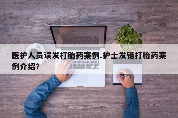 米非司酮片打胎药网店医护人员误发打胎药案例.护士发错打胎药案例介绍？