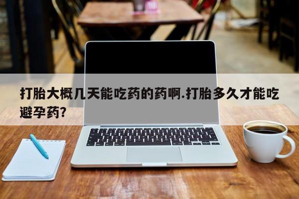 米非司酮片打胎药网店打胎大概几天能吃药的药啊.打胎多久才能吃避孕药？