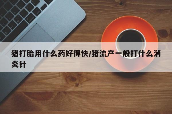 米非司酮片打胎药网店猪打胎用什么药好得快/猪流产一般打什么消炎针