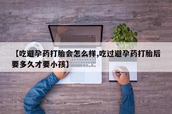 米非司酮片打胎药网店【吃避孕药打胎会怎么样,吃过避孕药打胎后要多久才要小孩】