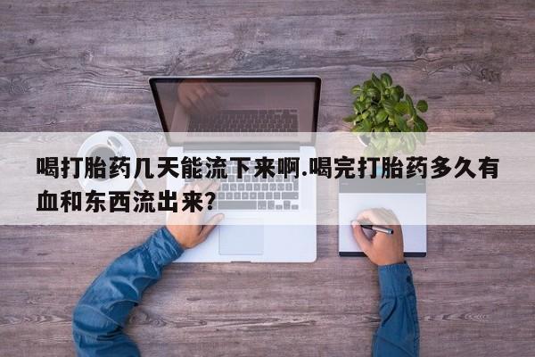 米非司酮片打胎药网店喝打胎药几天能流下来啊.喝完打胎药多久有血和东西流出来？