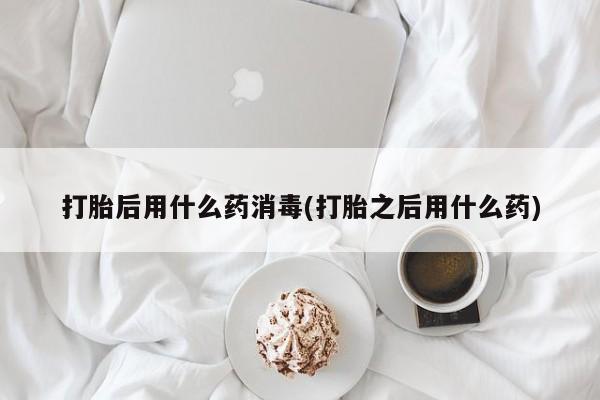 米非司酮片打胎药网店打胎后用什么药消毒(打胎之后用什么药)