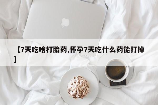 米非司酮片打胎药网店【7天吃啥打胎药,怀孕7天吃什么药能打掉】