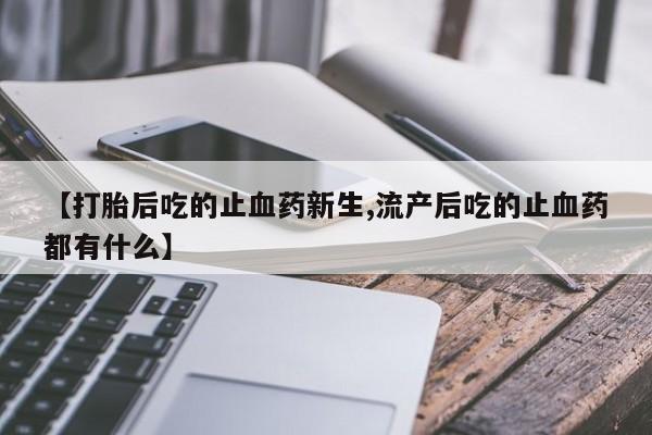 米非司酮片打胎药网店【打胎后吃的止血药新生,流产后吃的止血药都有什么】