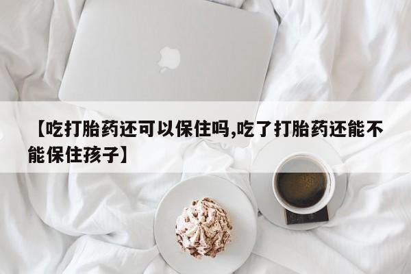 米非司酮片打胎药网店【吃打胎药还可以保住吗,吃了打胎药还能不能保住孩子】