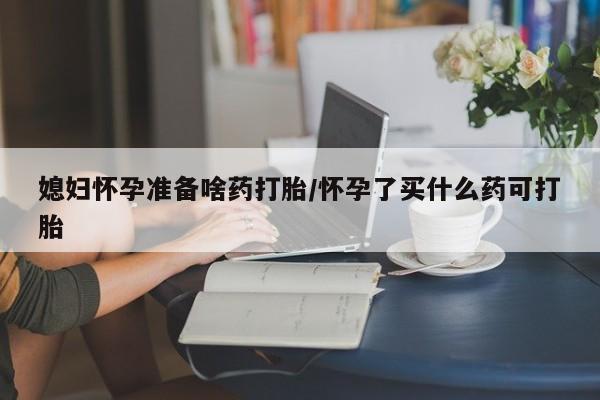 米非司酮片打胎药网店媳妇怀孕准备啥药打胎/怀孕了买什么药可打胎