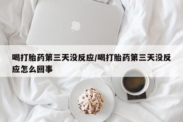 米非司酮片打胎药网店喝打胎药第三天没反应/喝打胎药第三天没反应怎么回事